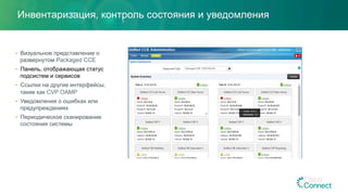 Инвентаризация, контроль состояния и уведомления
•  Визуальное представление о
развернутом Packaged CCE
•  Панель, отображающая статус
подсистем и сервисов
•  Ссылки на другие интерфейсы,
такие как CVP OAMP
•  Уведомления о ошибках или
предупреждениях
•  Периодическое сканирование
состояния системы
 