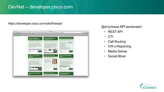 DevNet – developer.cisco.com
https://developer.cisco.com/site/finesse/
Доступные API включают:
•  REST API
•  CTI
•  Call Routing
•  IVR и Reporting
•  Media Sense
•  Social Miner
 