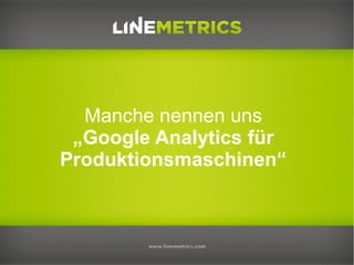 Manche nennen uns
 „Google Analytics für
Produktionsmaschinen“
 