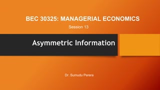 BEC 30325: MANAGERIAL ECONOMICS
Asymmetric Information
Session 13
Dr. Sumudu Perera
 