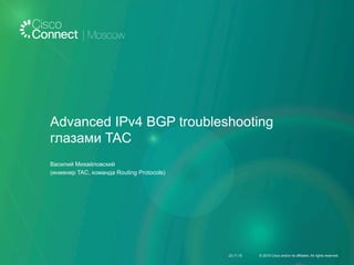 Advanced IPv4 BGP troubleshooting
глазами TAC
Василий Михайловский
(инженер TAC, команда Routing Protocols)
23.11.15 © 2015 Cisco and/or its affiliates. All rights reserved.
 