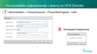 Настраиваем подключение к агенту из UCS Director
Administration -> Virtual Accounts -> PowerShell Agents -> Add7
Тестируем соединение8
 