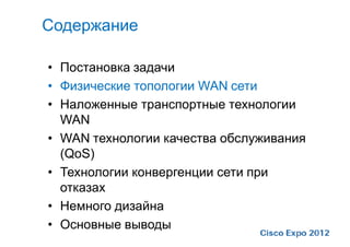 Содержание

• Постановка задачи
• Физические топологии WAN сети
• Наложенные транспортные технологии
  WAN
• WAN технологии качества обслуживания
  (QoS)
• Технологии конвергенции сети при
  отказах
• Немного дизайна
• Основные выводы
 