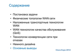 Содержание

• Постановка задачи
• Физические топологии WAN сети
• Наложенные транспортные технологии
  WAN
• WAN технологии качества обслуживания
  (QoS)
• Технологии конвергенции сети при
  отказах
• Немного дизайна
• Основные выводы
 