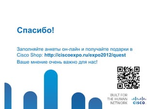 Спасибо!

Заполняйте анкеты он-лайн и получайте подарки в
Cisco Shop: http://ciscoexpo.ru/expo2012/quest
Ваше мнение очень важно для нас!
 