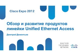 Обзор и развитие продуктов
линейки Unified Ethernet Access
Дмитрий Дементьев
 