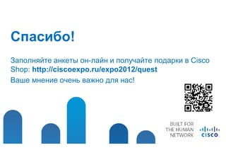 Спасибо!
Заполняйте анкеты он-лайн и получайте подарки в Cisco
Shop: http://ciscoexpo.ru/expo2012/quest
Ваше мнение очень важно для нас!
 