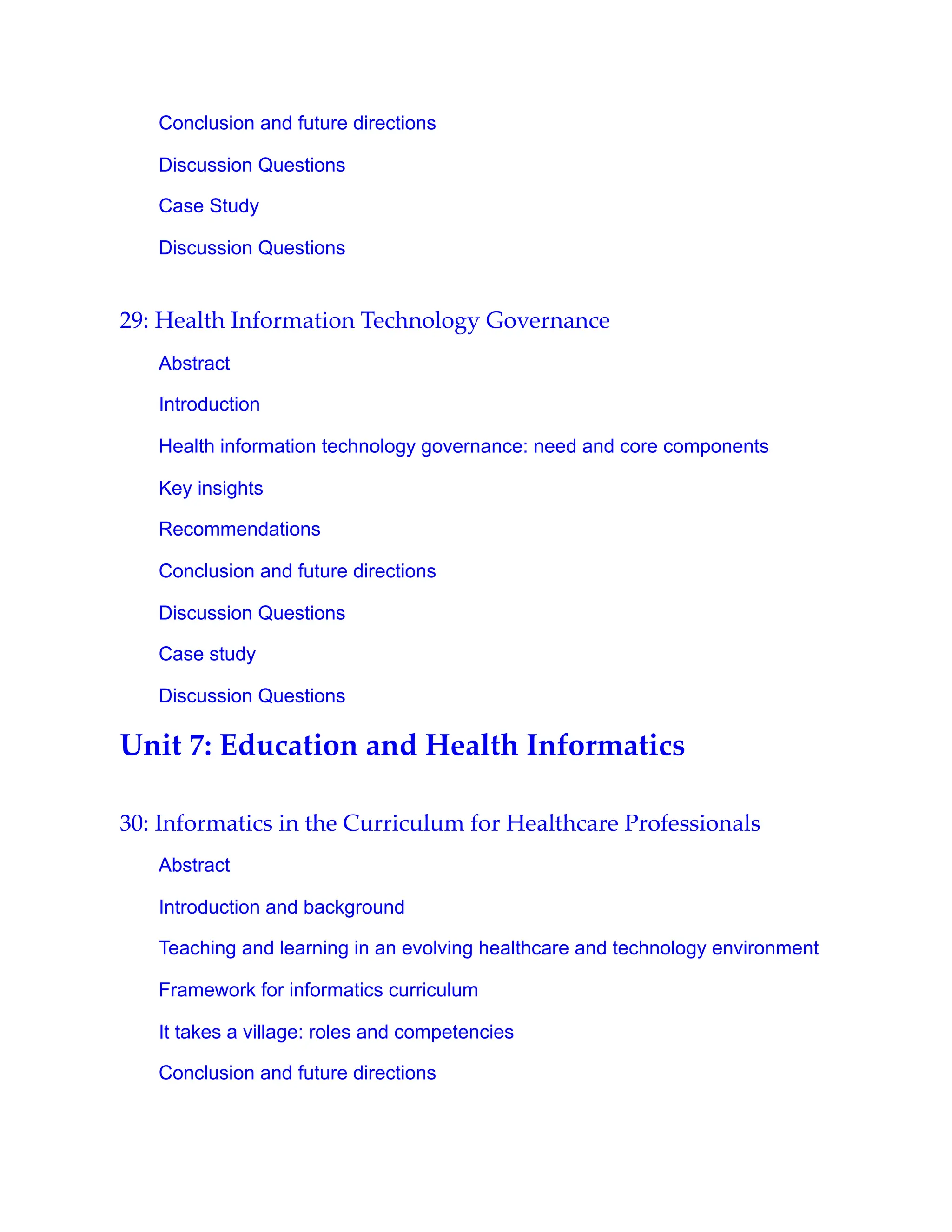 Conclusion and future directions
Discussion Questions
Case Study
Discussion Questions
29: Health Information Technology Governance
Abstract
Introduction
Health information technology governance: need and core components
Key insights
Recommendations
Conclusion and future directions
Discussion Questions
Case study
Discussion Questions
Unit 7: Education and Health Informatics
30: Informatics in the Curriculum for Healthcare Professionals
Abstract
Introduction and background
Teaching and learning in an evolving healthcare and technology environment
Framework for informatics curriculum
It takes a village: roles and competencies
Conclusion and future directions
 