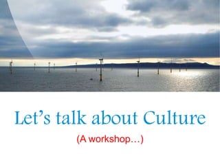 Let’s talk about Culture
(A workshop…)
 