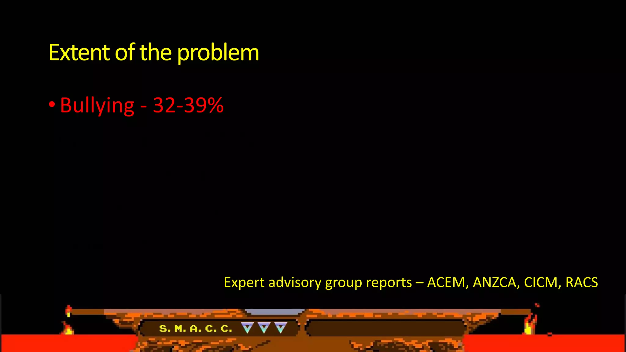 Extentof theproblem
•Bullying - 32-39%
Discrimination - 12-22%
Racial discrimination 6-10%
Harassment - 16-19%
Sexual Harassment 3-7%
Expert advisory group reports – ACEM, ANZCA, CICM, RACS
 
