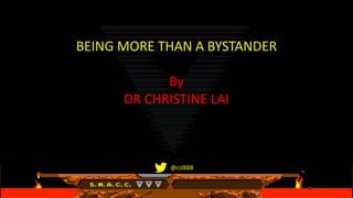 BEING MORE THAN A BYSTANDER
By
DR CHRISTINE LAI
@csl888
 