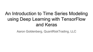 An Introduction to Time Series Modeling
using Deep Learning with TensorFlow
and Keras
Aaron Goldenberg, QuantRiskTrading, LLC
 