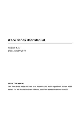 iFace Series User Manual
Version: 1.1.7
Date: January 2010
About This Manual
This document introduces the user interface and menu operations of the iFace
series. For the installation of the terminal, see iFace Series Installation Manual.
 
