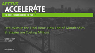 #AccelerateQTC
Gabe Larsen
May 3, 2017
Deal Wins in the Final Hour: How End-of-Month Sales
Strategies are Costing Millions
 