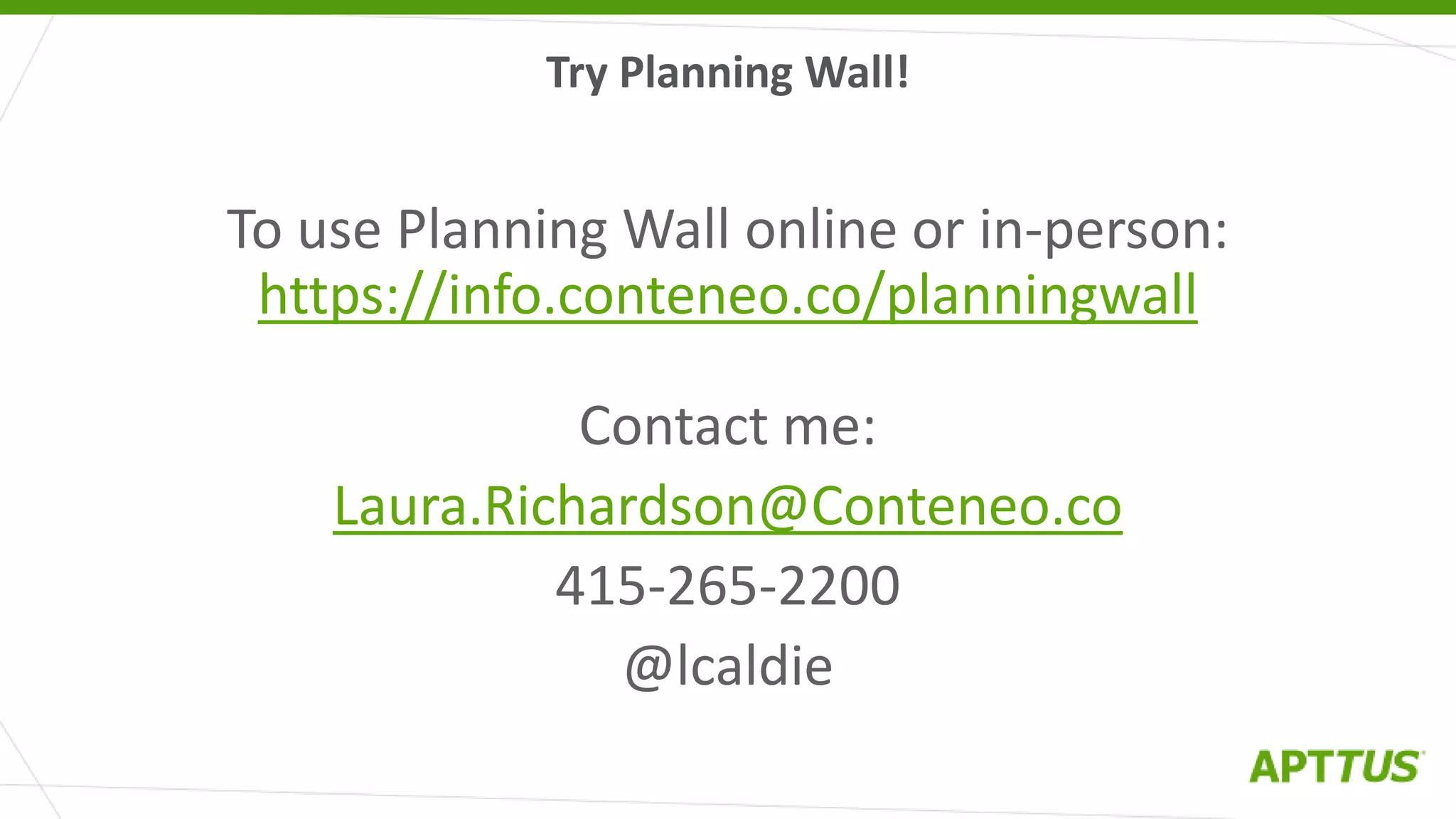 To use Planning Wall online or in-person:
https://info.conteneo.co/planningwall
Contact me:
Laura.Richardson@Conteneo.co
415-265-2200
@lcaldie
Try Planning Wall!
 
