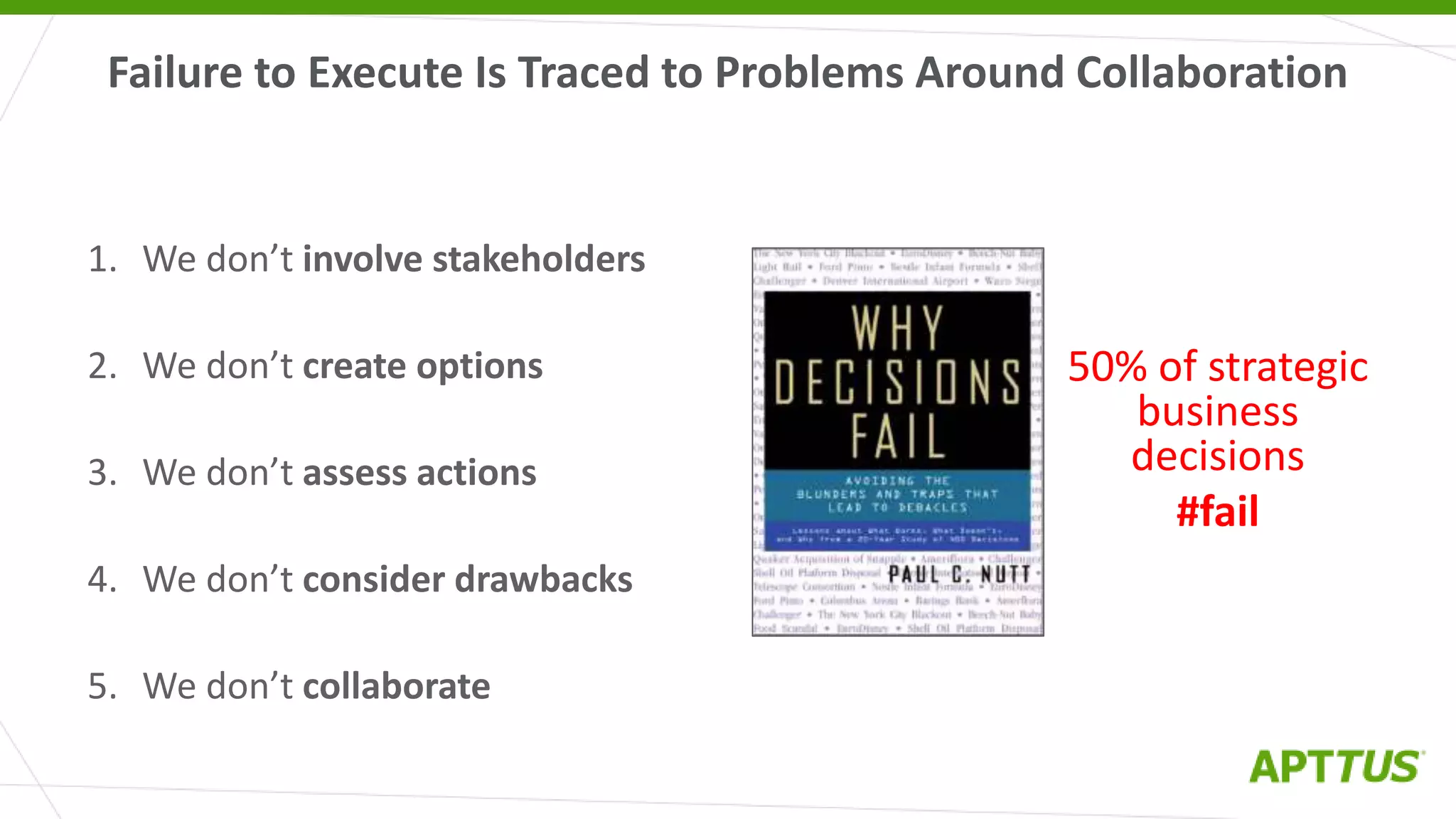 1. We don’t involve stakeholders
2. We don’t create options
3. We don’t assess actions
4. We don’t consider drawbacks
5. We don’t collaborate
Failure to Execute Is Traced to Problems Around Collaboration
50% of strategic
business
decisions
#fail
 