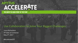 #AccelerateQTC
Laura Richardson
VP Sales at Conteneo
May 3rd, 2017
#AccelerateQTC
Use Collaboration to Solve Your Biggest ...