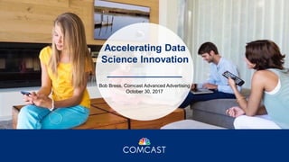 Bob Bress, Comcast Advanced Advertising
October 30, 2017
Accelerating Data
Science Innovation
 