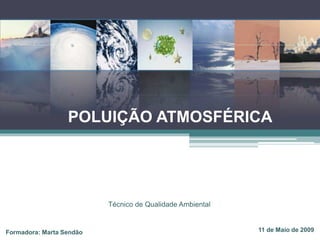 POLUIÇÃO ATMOSFÉRICA
Formadora: Marta Sendão 11 de Maio de 2009
Técnico de Qualidade Ambiental
 