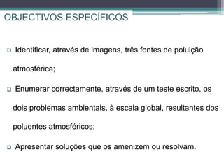  Identificar, através de imagens, três fontes de poluição
atmosférica;
 Enumerar correctamente, através de um teste escr...