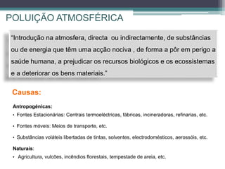 POLUIÇÃO ATMOSFÉRICA
“Introdução na atmosfera, directa ou indirectamente, de substâncias
ou de energia que têm uma acção n...