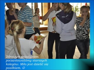 Zdrowym śniadaniem poczęstowaliśmy starszych kolegów. Miło jest dzielić się  posiłkiem.   