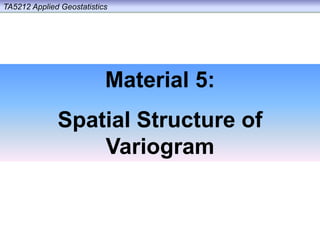 Material 5:
Spatial Structure of
Variogram
TA5212 Applied Geostatistics
 