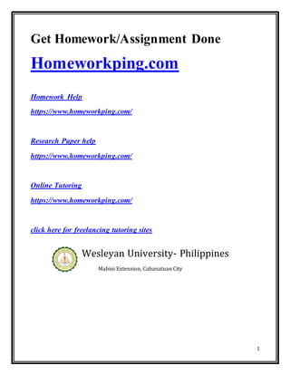 1
Get Homework/Assignment Done
Homeworkping.com
Homework Help
https://www.homeworkping.com/
Research Paper help
https://www.homeworkping.com/
Online Tutoring
https://www.homeworkping.com/
click here for freelancing tutoring sites
Wesleyan University- Philippines
Mabini Extension, Cabanatuan City
 