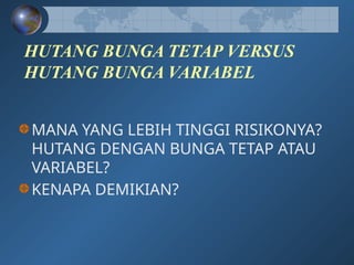 HUTANG BUNGA TETAP VERSUS
HUTANG BUNGA VARIABEL
MANA YANG LEBIH TINGGI RISIKONYA?
HUTANG DENGAN BUNGA TETAP ATAU
VARIABEL?
KENAPA DEMIKIAN?
 