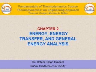 CHAPTER 2
ENERGY, ENERGY
TRANSFER, AND GENERAL
ENERGY ANALYSIS
Dr. Hatem Hasan Ismaeel
Duhok Polytechnic University
Fundamentals of Thermodynamics Course
Thermodynamics: An Engineering Approach
Yunus A. Çengel, Michael A. Boles
 