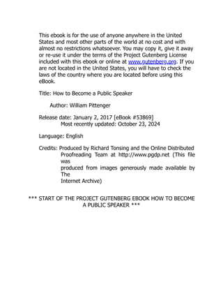 This ebook is for the use of anyone anywhere in the United
States and most other parts of the world at no cost and with
almost no restrictions whatsoever. You may copy it, give it away
or re-use it under the terms of the Project Gutenberg License
included with this ebook or online at www.gutenberg.org. If you
are not located in the United States, you will have to check the
laws of the country where you are located before using this
eBook.
Title: How to Become a Public Speaker
Author: William Pittenger
Release date: January 2, 2017 [eBook #53869]
Most recently updated: October 23, 2024
Language: English
Credits: Produced by Richard Tonsing and the Online Distributed
Proofreading Team at http://www.pgdp.net (This file
was
produced from images generously made available by
The
Internet Archive)
*** START OF THE PROJECT GUTENBERG EBOOK HOW TO BECOME
A PUBLIC SPEAKER ***
 