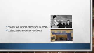 • PROJETO QUE DEFENDE A EDUCAÇÃO NO BRASIL.
• COLÉGIO ANÍSIO TEIXEIRA EM PETRÓPOLIS
 