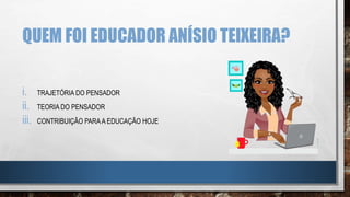 QUEM FOI EDUCADOR ANÍSIO TEIXEIRA?
i. TRAJETÓRIA DO PENSADOR
ii. TEORIA DO PENSADOR
iii. CONTRIBUIÇÃO PARAA EDUCAÇÃO HOJE
 
