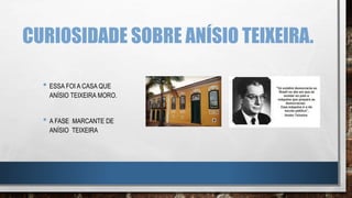 CURIOSIDADE SOBRE ANÍSIO TEIXEIRA.
• ESSA FOI A CASA QUE
ANÍSIO TEIXEIRA MORO.
• A FASE MARCANTE DE
ANÍSIO TEIXEIRA
 