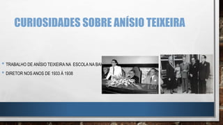 CURIOSIDADES SOBRE ANÍSIO TEIXEIRA
• TRABALHO DE ANÍSIO TEIXEIRA NA ESCOLA NA BAHIA
• DIRETOR NOS ANOS DE 1933 Á 1938
 