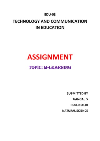 EDU-03
TECHNOLOGY AND COMMUNICATION
IN EDUCATION
ASSIGNMENT
TOPIC: M-LEARNING
SUBMITTED BY
GANGA J.S
ROLL NO: 40
NATURAL SCIENCE
 
