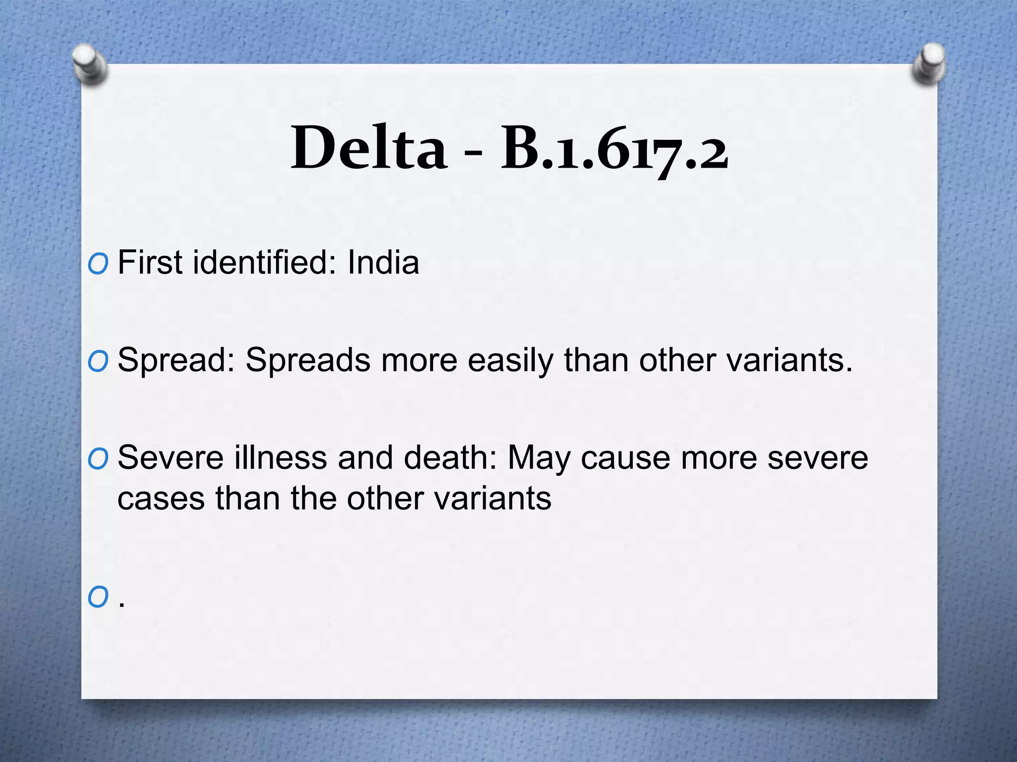 Delta - B.1.617.2
O First identified: India
O Spread: Spreads more easily than other variants.
O Severe illness and death: May cause more severe
cases than the other variants
O .
 