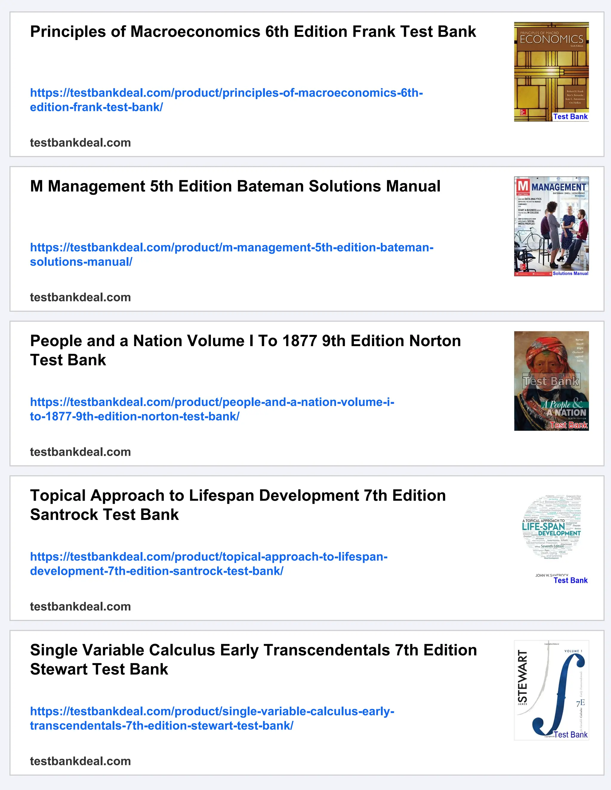 Principles of Macroeconomics 6th Edition Frank Test Bank
https://testbankdeal.com/product/principles-of-macroeconomics-6th-
edition-frank-test-bank/
testbankdeal.com
M Management 5th Edition Bateman Solutions Manual
https://testbankdeal.com/product/m-management-5th-edition-bateman-
solutions-manual/
testbankdeal.com
People and a Nation Volume I To 1877 9th Edition Norton
Test Bank
https://testbankdeal.com/product/people-and-a-nation-volume-i-
to-1877-9th-edition-norton-test-bank/
testbankdeal.com
Topical Approach to Lifespan Development 7th Edition
Santrock Test Bank
https://testbankdeal.com/product/topical-approach-to-lifespan-
development-7th-edition-santrock-test-bank/
testbankdeal.com
Single Variable Calculus Early Transcendentals 7th Edition
Stewart Test Bank
https://testbankdeal.com/product/single-variable-calculus-early-
transcendentals-7th-edition-stewart-test-bank/
testbankdeal.com
 