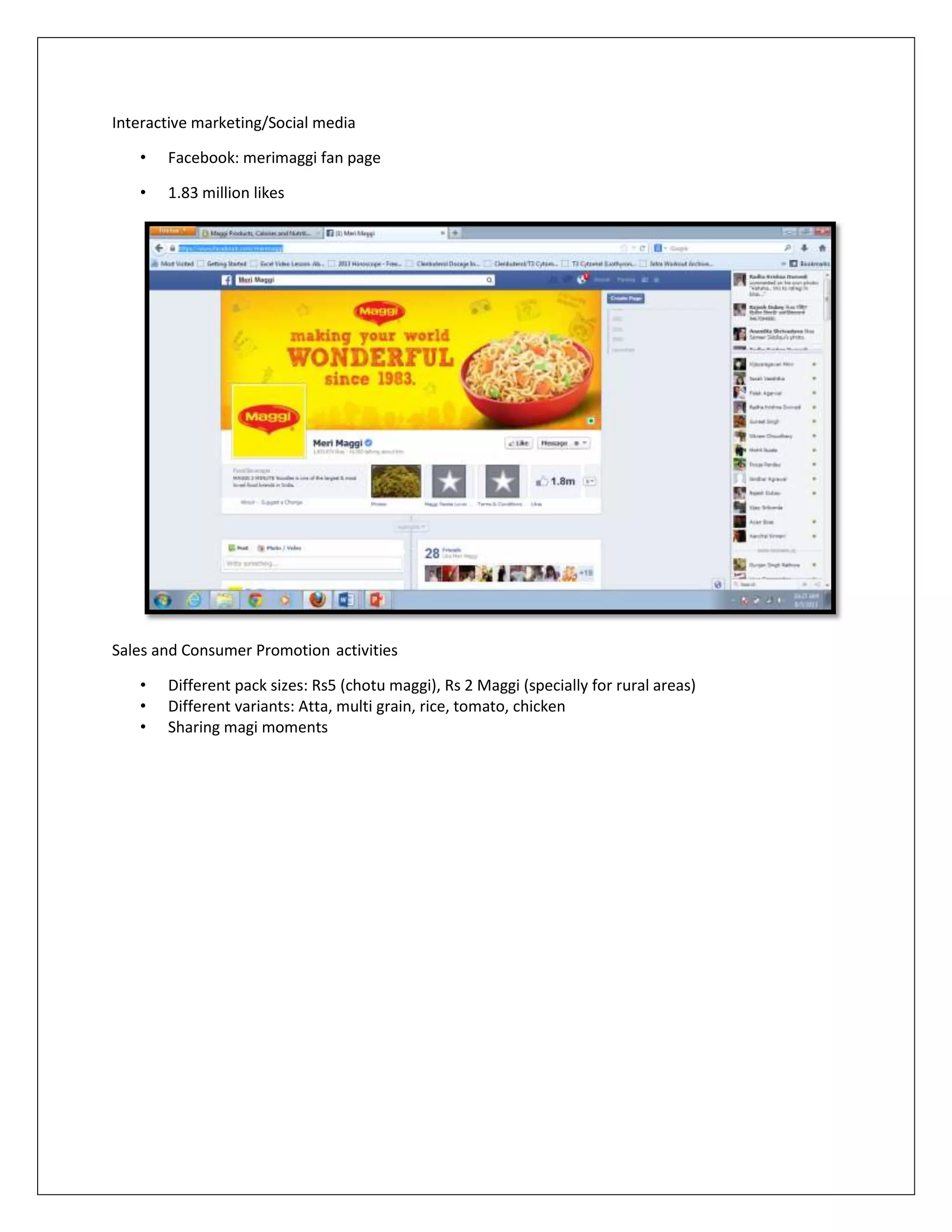 Interactive marketing/Social media
•

Facebook: merimaggi fan page

•

1.83 million likes

Sales and Consumer Promotion activities
•
•
•

Different pack sizes: Rs5 (chotu maggi), Rs 2 Maggi (specially for rural areas)
Different variants: Atta, multi grain, rice, tomato, chicken
Sharing magi moments

 