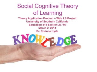 Social Cognitive Theory
of Learning
Theory Application Product – Web 2.0 Project
University of Southern California
Education 518 Section 27716
March 2, 2014
Dr. Corinne Hyde

 