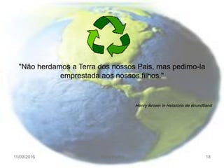 11/09/2016 Maria Fialho 18
"Não herdamos a Terra dos nossos Pais, mas pedimo-la
emprestada aos nossos filhos."
Henry Brown in Relatório de Brundtland
 