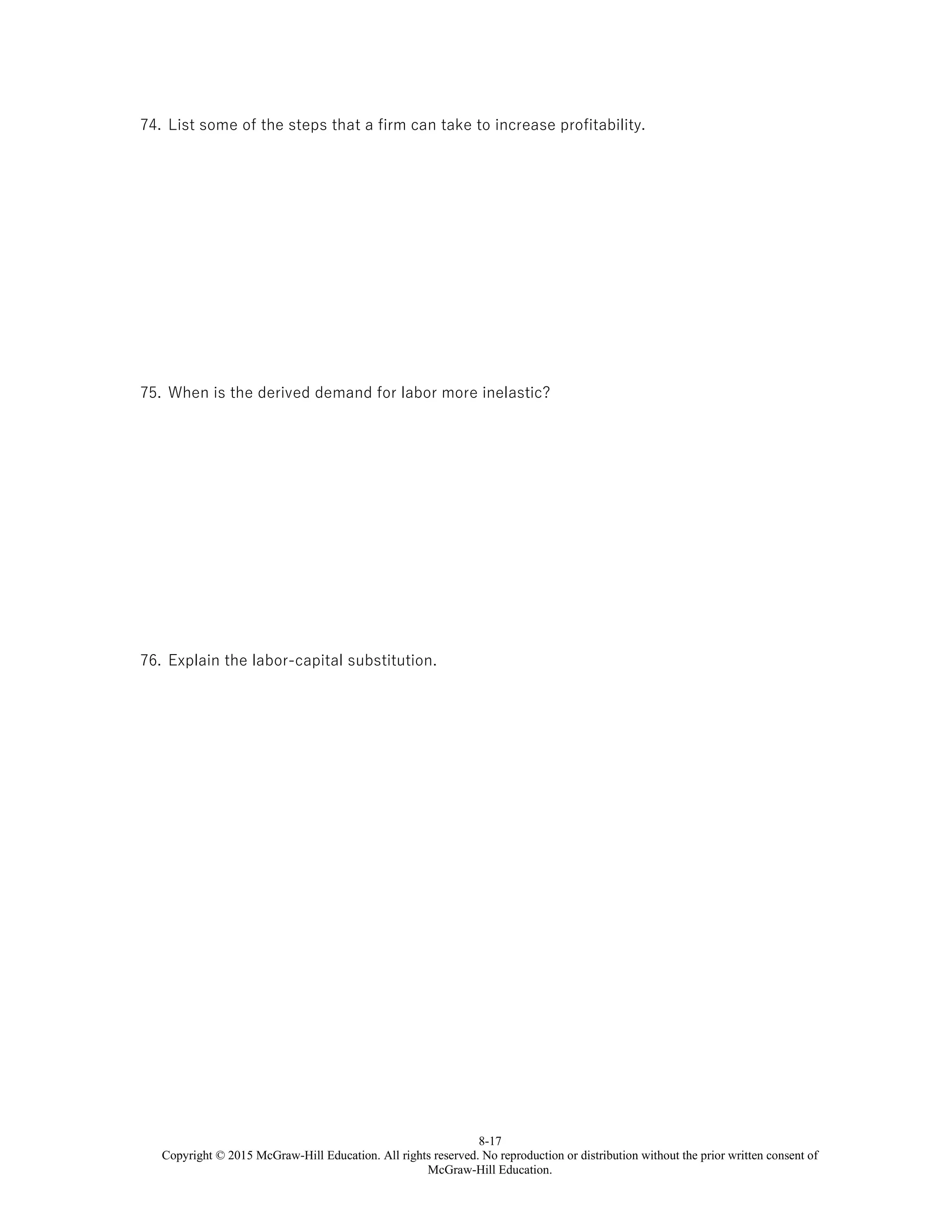 8-17
Copyright © 2015 McGraw-Hill Education. All rights reserved. No reproduction or distribution without the prior written consent of
McGraw-Hill Education.
74. List some of the steps that a firm can take to increase profitability.
75. When is the derived demand for labor more inelastic?
76. Explain the labor-capital substitution.
 