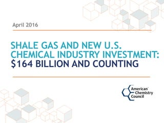 April 2016
SHALE GAS AND NEW U.S.
CHEMICAL INDUSTRY INVESTMENT:
$164 BILLION AND COUNTING
 