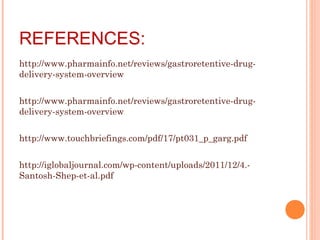 REFERENCES:
http://www.pharmainfo.net/reviews/gastroretentive-drug-
delivery-system-overview
http://www.pharmainfo.net/reviews/gastroretentive-drug-
delivery-system-overview
http://www.touchbriefings.com/pdf/17/pt031_p_garg.pdf
http://iglobaljournal.com/wp-content/uploads/2011/12/4.-
Santosh-Shep-et-al.pdf
 