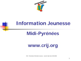 Information Jeunesse

    Midi-Pyrénées

       www.crij.org

   CRIJ - Présentation Information Jeunesse – Journée Cyber-base 03/04/2008

                                                                              1
 