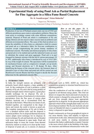International Journal of Trend in Scientific Research and Development (IJTSRD)
Volume 5 Issue 5, July-August 2021 Available Online: www.ijtsrd.com e-ISSN: 2456 – 6470
@ IJTSRD | Unique Paper ID – IJTSRD45048 | Volume – 5 | Issue – 5 | Jul-Aug 2021 Page 1249
Experimental Study of using Pond Ash as Partial Replacement
for Fine Aggregate in a Silica Fume Based Concrete
Mr. K. Soundirarajan1
, Telem Shidartha2
1
Supervisor, 2
PG Student,
1,2
Department of Civil Engineering, Gnanamani College of Technology, Namakkal, Tamil Nadu, India
ABSTRACT
Production of one ton of Portland cement emits one ton of CO2 and
different greenhouse gases main to atmospheric pollution. Hence the
want arises to exchange cement with some different cementitious
material. Disposal of Pond ash which is combination of Fly ash
&amp; Bottom ash into massive lakes reasons land air pollution and
different environmental effects. The cause of this find out about is to
locate the suitability of silica fume as a alternative cloth for cement
and pond ash as a alternative fabric for first-rate combination in
concrete except compromising the power &amp; sturdiness of
traditional concrete. The bodily and chemical property of silica fume
and pond ash is to be studied and each the industrial wastes are used
to substitute the cement and great aggregate. Pond ash is in part
changed for fantastic mixture with the aid of various percentages 10
to 30%, additionally silica fume is introduced by way of 10 to 20%
by way of the weight of cement. The specimens will be examined for
its mechanical houses such as compressive strength, cut up tensile
energy and flexural electricity on 7, 28 &amp; 56 days. After
identifying the houses of the concrete mixes, the foremost share of
alternative tiers of silica fume and pond ash will be carried out and
Reinforced Concrete Beams had been forged to decide the flexural
behaviour for the optimized concrete Mix.
How to cite this paper: Mr. K.
Soundirarajan | Telem Shidartha
"Experimental Study of using Pond Ash
as Partial Replacement for Fine
Aggregate in a Silica Fume Based
Concrete" Published
in International
Journal of Trend in
Scientific Research
and Development
(ijtsrd), ISSN: 2456-
6470, Volume-5 |
Issue-5, August
2021, pp.1249-1254, URL:
www.ijtsrd.com/papers/ijtsrd45048.pdf
Copyright © 2021 by author (s) and
International Journal of Trend in
Scientific Research and Development
Journal. This is an
Open Access article
distributed under the
terms of the Creative Commons
Attribution License (CC BY 4.0)
(http://creativecommons.org/licenses/by/4.0)
1. INTRODUCTION
In India the strength stations are primarily coal
primarily based which requires a large quantity of
coal. As the combustion of coal it produces a giant
quantity of fly ash. Fly ash is the by using product of
thermal strength station which requires a giant place
suitable technique for its disposal. Fly ash is
accumulated by means of mechanical or electrostatic
precipitators from the flue gases of energy plant
whereas; backside ash is accumulated from the
backside of the boilers. When these two kinds of ash,
blended together, are transported in the shape of
slurry and stored, the credit is known as pond ash.
The complete manufacturing of fly ash in India is
over a hundred million tones and the disposal is
essential problem. For its disposal thermal electricity
station adopts moist technique for its disposal. In
moist technique fly ash and backside ash are blended
with water and disposed in open lands. Pond ash
utilization helps to reuse the wastes from thermal
electricity stations as nicely as to clear up the issues
of disposal of pond ash, as it consists of chemical
compounds such as SiO2, Al2O3 etc. which has
cementitious property to structure bond between two
adjoining particles.
After the combustion of coal the residues of ash is
acquired in all thermal energy plants. This find out
about is to inspect the check end result of concrete in
which cement is changed by using pond ash. The fly
ash got from strength station want appropriate
approach for its disposal. So the pleasant appropriate
approach which all the strength plant makes use of is
moist disposal method. The fly ash, backside ash and
water are blended till slurry is acquired and then the
slurry is disposed in open lands.
People continuously go from geographical region to
city areas thereby many fold amplify in high-rise
constructions in the cities. Infrastructure improvement
in such areas mainly in creating international
locations like India is additionally at a peak. Concrete
is the most critical cloth in the building of the high-
rise structures and different infrastructure works and
IJTSRD45048
 