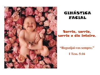 GINÁSTICA
     FACIAL


   Sorria, sorria,
sorria o dia inteiro.


 “Regozijai-vos sempre.”
       I Tess. 5:16
 