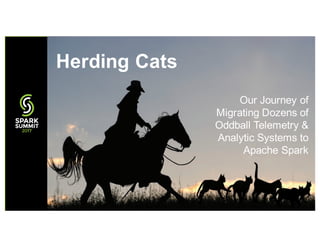 Our Journey of
Migrating Dozens of
Oddball Telemetry &
Analytic Systems to
Apache Spark
Herding Cats
 