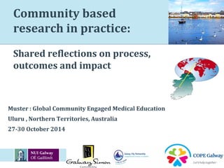 Community based research in practice: Shared reflections on process, outcomes and impact 
Muster : Global Community Engaged Medical Education 
Uluru , Northern Territories, Australia 
27-30 October 2014  
