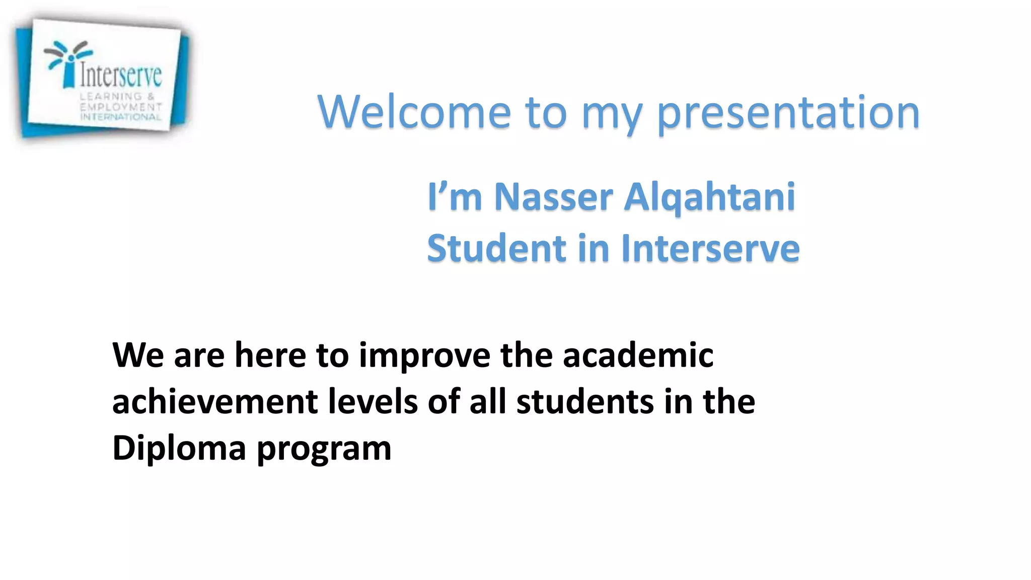 Welcome to my presentation
We are here to improve the academic
achievement levels of all students in the
Diploma program
I’m Nasser Alqahtani
Student in Interserve